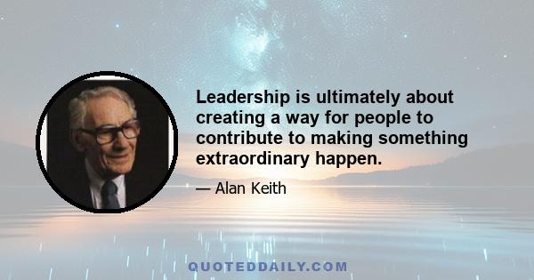 Leadership is ultimately about creating a way for people to contribute to making something extraordinary happen.