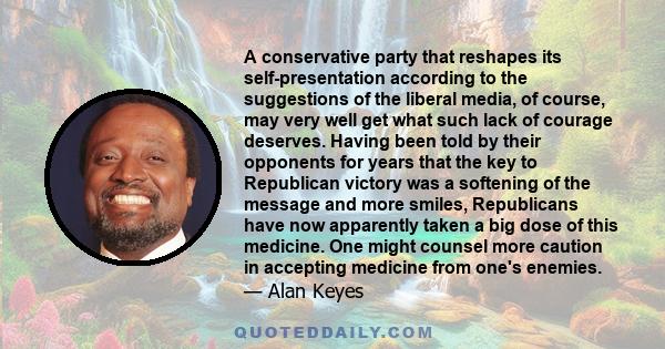 A conservative party that reshapes its self-presentation according to the suggestions of the liberal media, of course, may very well get what such lack of courage deserves. Having been told by their opponents for years