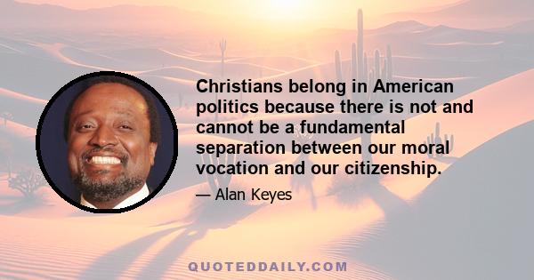 Christians belong in American politics because there is not and cannot be a fundamental separation between our moral vocation and our citizenship.