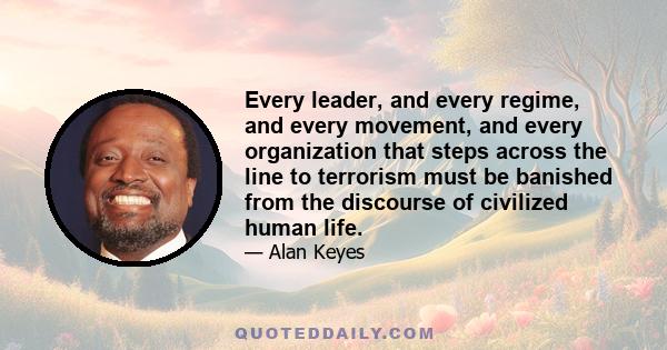 Every leader, and every regime, and every movement, and every organization that steps across the line to terrorism must be banished from the discourse of civilized human life.