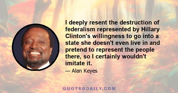 I deeply resent the destruction of federalism represented by Hillary Clinton's willingness to go into a state she doesn't even live in and pretend to represent the people there, so I certainly wouldn't imitate it.