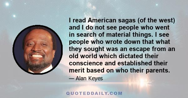 I read American sagas (of the west) and I do not see people who went in search of material things. I see people who wrote down that what they sought was an escape from an old world which dictated their conscience and