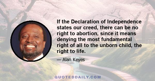 If the Declaration of Independence states our creed, there can be no right to abortion, since it means denying the most fundamental right of all to the unborn child, the right to life.