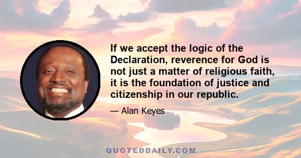 If we accept the logic of the Declaration, reverence for God is not just a matter of religious faith, it is the foundation of justice and citizenship in our republic.