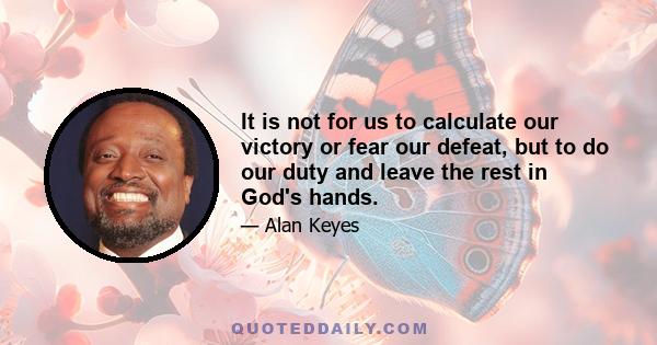 It is not for us to calculate our victory or fear our defeat, but to do our duty and leave the rest in God's hands.