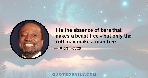 It is the absence of bars that makes a beast free - but only the truth can make a man free.