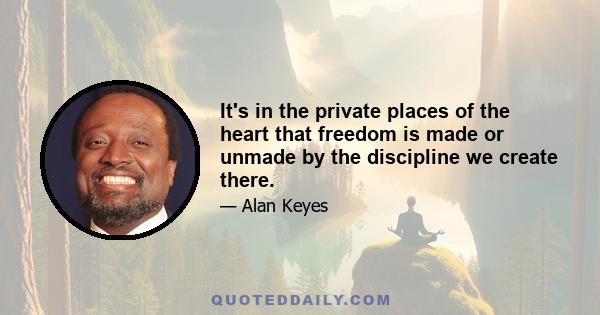 It's in the private places of the heart that freedom is made or unmade by the discipline we create there.