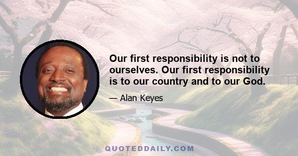 Our first responsibility is not to ourselves. Our first responsibility is to our country and to our God.