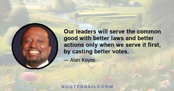 Our leaders will serve the common good with better laws and better actions only when we serve it first, by casting better votes.