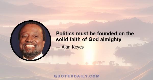 Politics must be founded on the solid faith of God almighty