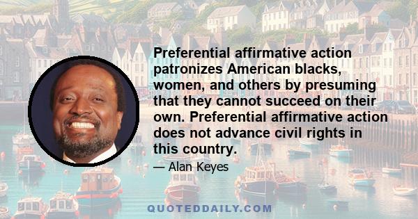 Preferential affirmative action patronizes American blacks, women, and others by presuming that they cannot succeed on their own. Preferential affirmative action does not advance civil rights in this country.