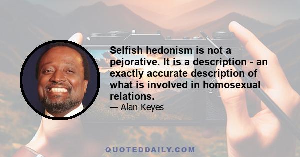 Selfish hedonism is not a pejorative. It is a description - an exactly accurate description of what is involved in homosexual relations.