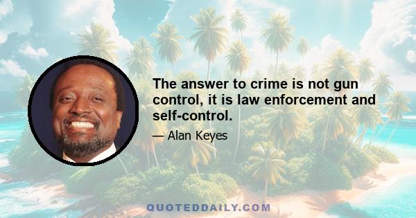 The answer to crime is not gun control, it is law enforcement and self-control.