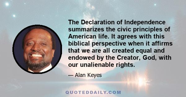 The Declaration of Independence summarizes the civic principles of American life. It agrees with this biblical perspective when it affirms that we are all created equal and endowed by the Creator, God, with our