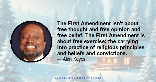 The First Amendment isn't about free thought and free opinion and free belief. The First Amendment is about free exercise: the carrying into practice of religious principles and beliefs and convictions.