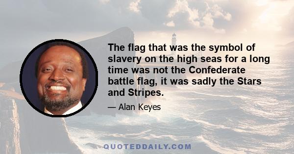 The flag that was the symbol of slavery on the high seas for a long time was not the Confederate battle flag, it was sadly the Stars and Stripes.