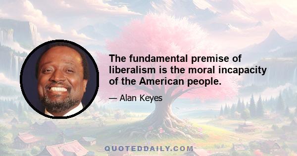 The fundamental premise of liberalism is the moral incapacity of the American people.