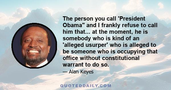 The person you call 'President Obama and I frankly refuse to call him that... at the moment, he is somebody who is kind of an 'alleged usurper' who is alleged to be someone who is occupying that office without