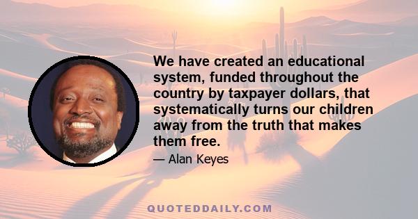 We have created an educational system, funded throughout the country by taxpayer dollars, that systematically turns our children away from the truth that makes them free.