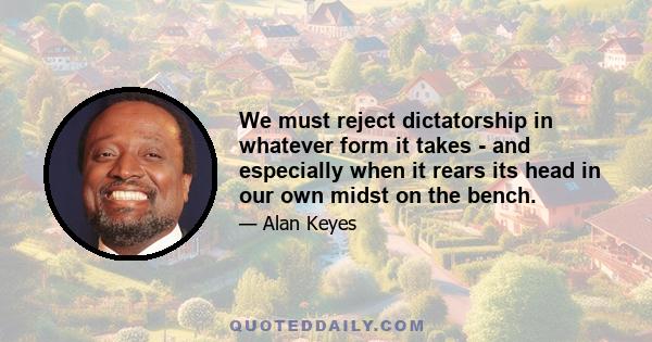 We must reject dictatorship in whatever form it takes - and especially when it rears its head in our own midst on the bench.