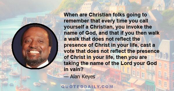 When are Christian folks going to remember that every time you call yourself a Christian, you invoke the name of God, and that if you then walk a walk that does not reflect the presence of Christ in your life, cast a