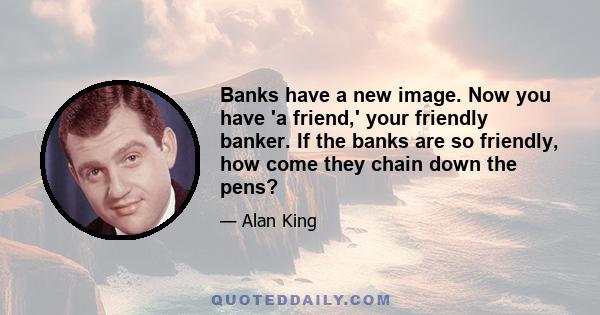 Banks have a new image. Now you have 'a friend,' your friendly banker. If the banks are so friendly, how come they chain down the pens?