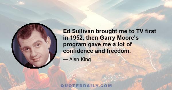 Ed Sullivan brought me to TV first in 1952, then Garry Moore's program gave me a lot of confidence and freedom.