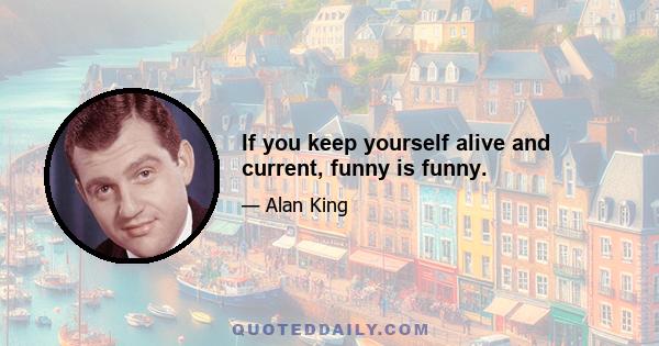 If you keep yourself alive and current, funny is funny.