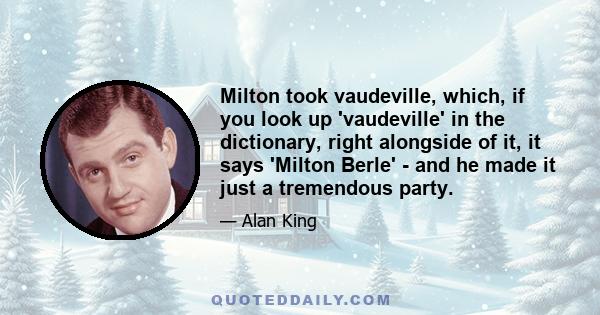 Milton took vaudeville, which, if you look up 'vaudeville' in the dictionary, right alongside of it, it says 'Milton Berle' - and he made it just a tremendous party.