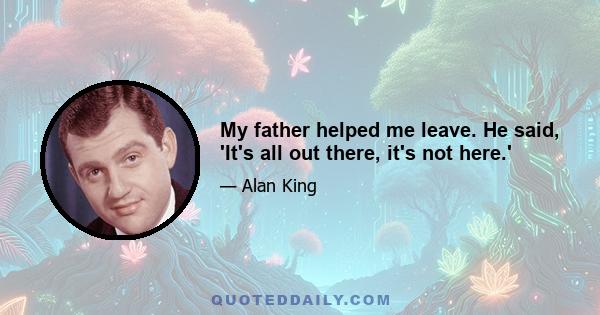 My father helped me leave. He said, 'It's all out there, it's not here.'