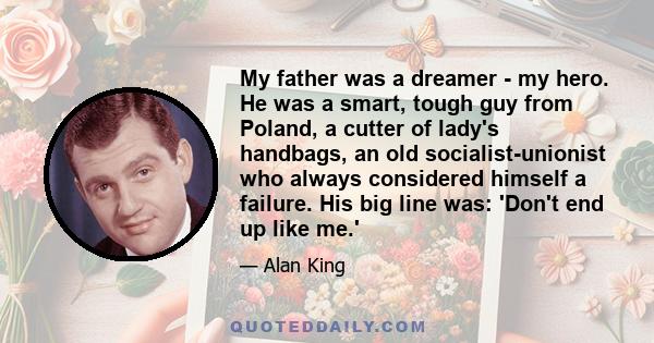 My father was a dreamer - my hero. He was a smart, tough guy from Poland, a cutter of lady's handbags, an old socialist-unionist who always considered himself a failure. His big line was: 'Don't end up like me.'