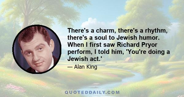 There's a charm, there's a rhythm, there's a soul to Jewish humor. When I first saw Richard Pryor perform, I told him, 'You're doing a Jewish act.'