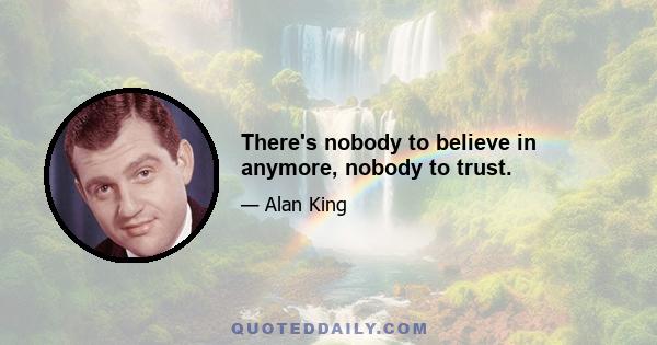 There's nobody to believe in anymore, nobody to trust.