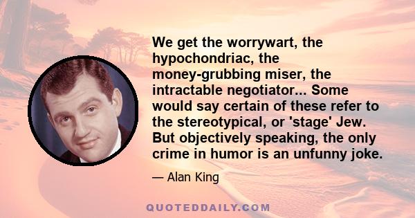 We get the worrywart, the hypochondriac, the money-grubbing miser, the intractable negotiator... Some would say certain of these refer to the stereotypical, or 'stage' Jew. But objectively speaking, the only crime in