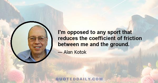 I'm opposed to any sport that reduces the coefficient of friction between me and the ground.