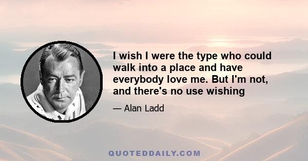 I wish I were the type who could walk into a place and have everybody love me. But I'm not, and there's no use wishing