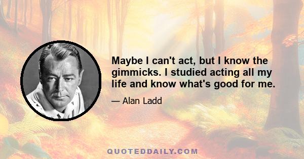 Maybe I can't act, but I know the gimmicks. I studied acting all my life and know what's good for me.