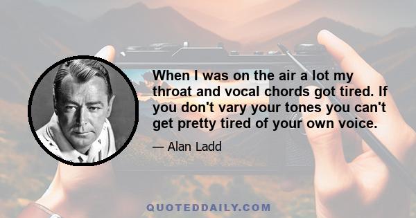 When I was on the air a lot my throat and vocal chords got tired. If you don't vary your tones you can't get pretty tired of your own voice.