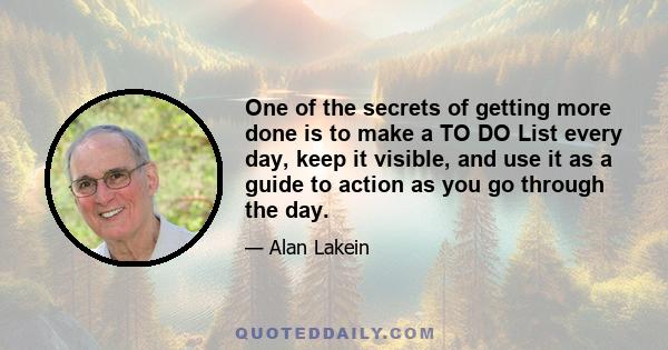 One of the secrets of getting more done is to make a TO DO List every day, keep it visible, and use it as a guide to action as you go through the day.