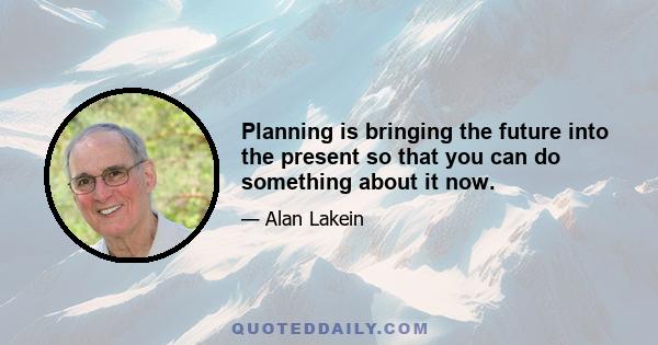 Planning is bringing the future into the present so that you can do something about it now.