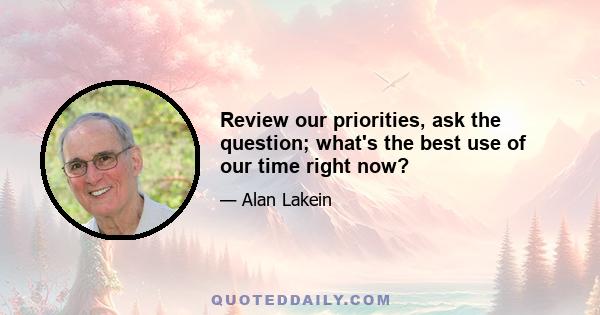 Review our priorities, ask the question; what's the best use of our time right now?