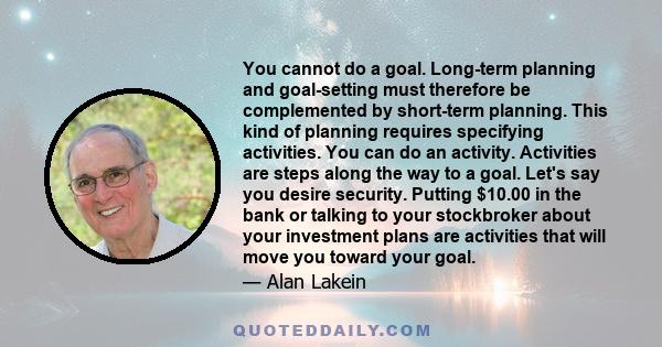 You cannot do a goal. Long-term planning and goal-setting must therefore be complemented by short-term planning. This kind of planning requires specifying activities. You can do an activity. Activities are steps along