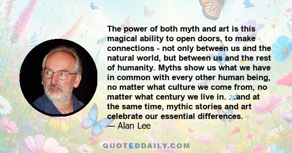 The power of both myth and art is this magical ability to open doors, to make connections - not only between us and the natural world, but between us and the rest of humanity. Myths show us what we have in common with