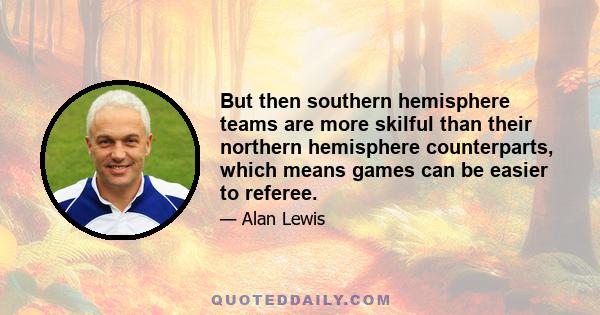 But then southern hemisphere teams are more skilful than their northern hemisphere counterparts, which means games can be easier to referee.