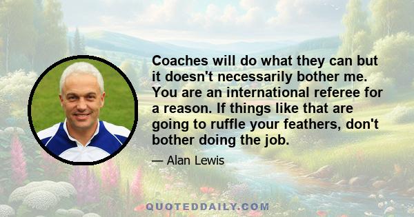 Coaches will do what they can but it doesn't necessarily bother me. You are an international referee for a reason. If things like that are going to ruffle your feathers, don't bother doing the job.