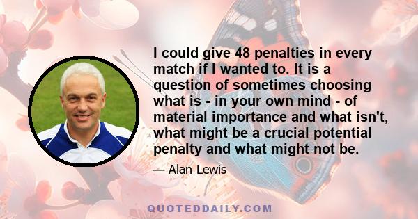 I could give 48 penalties in every match if I wanted to. It is a question of sometimes choosing what is - in your own mind - of material importance and what isn't, what might be a crucial potential penalty and what