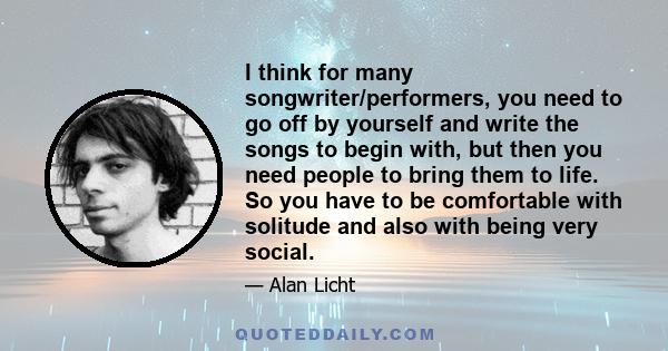 I think for many songwriter/performers, you need to go off by yourself and write the songs to begin with, but then you need people to bring them to life. So you have to be comfortable with solitude and also with being