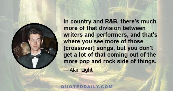 In country and R&B, there's much more of that division between writers and performers, and that's where you see more of those [crossover] songs, but you don't get a lot of that coming out of the more pop and rock side