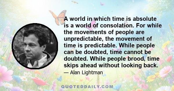 A world in which time is absolute is a world of consolation. For while the movements of people are unpredictable, the movement of time is predictable. While people can be doubted, time cannot be doubted. While people