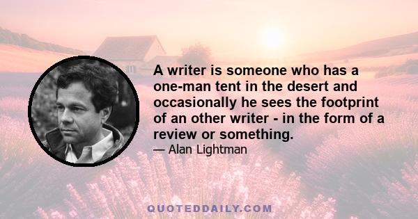 A writer is someone who has a one-man tent in the desert and occasionally he sees the footprint of an other writer - in the form of a review or something.